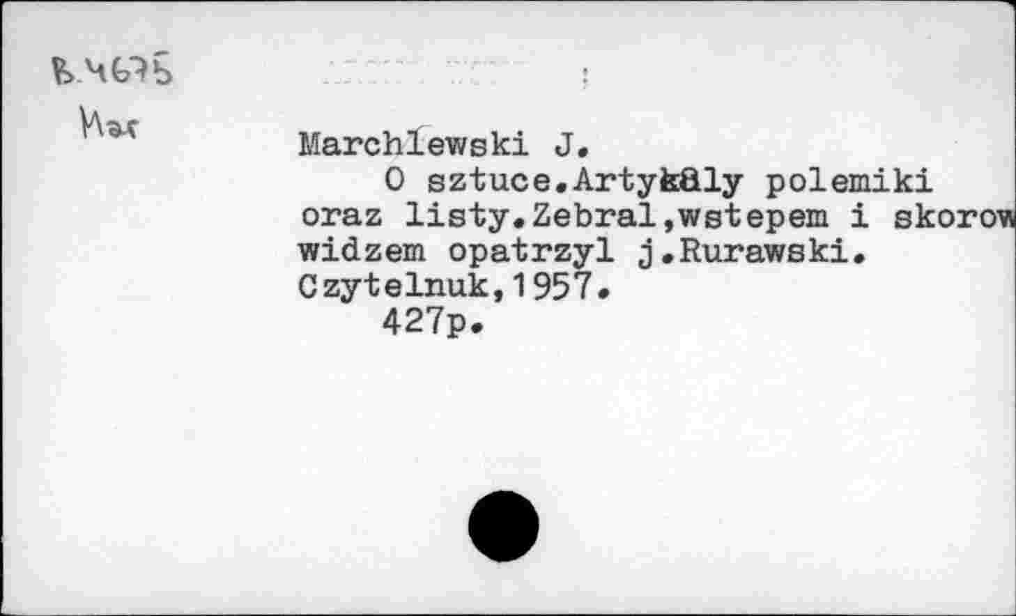 ﻿£>4G?b
VW
Marchlewski J.
0 sztuce.Artykûly polemiki oraz listy.Zébrai,wstepem i skorovi widzem opatrzyl j.Rurawski. Czytelnuk,1957.
427p.